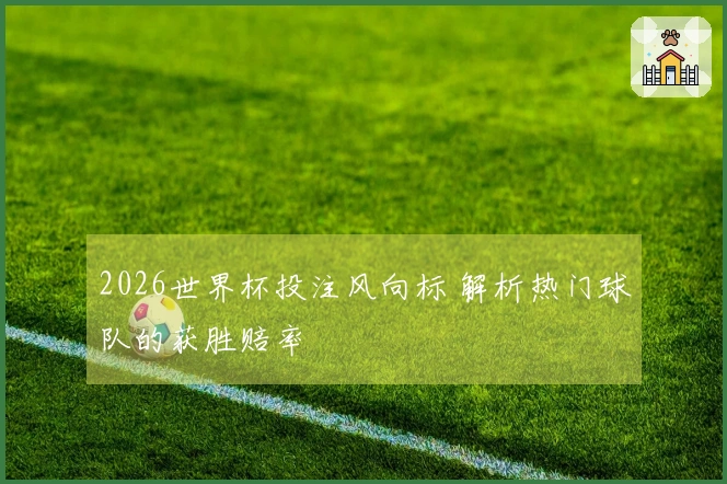 2026世界杯投注风向标 解析热门球队的获胜赔率