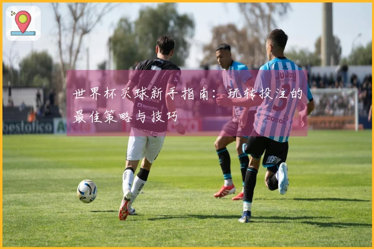 世界杯买球新手指南：玩转投注的最佳策略与技巧