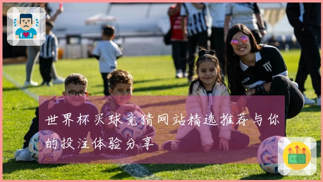 世界杯买球竞猜网站精选推荐与你的投注体验分享