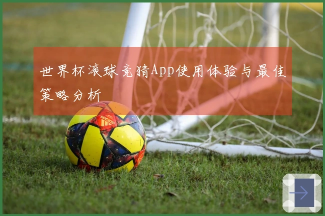 世界杯滚球竞猜App使用体验与最佳策略分析