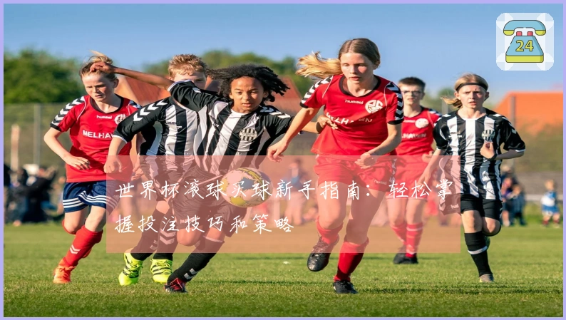 世界杯滚球买球新手指南：轻松掌握投注技巧和策略