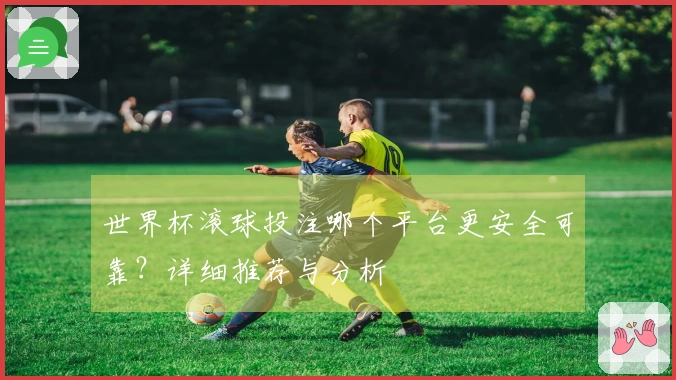 世界杯滚球投注哪个平台更安全可靠？详细推荐与分析