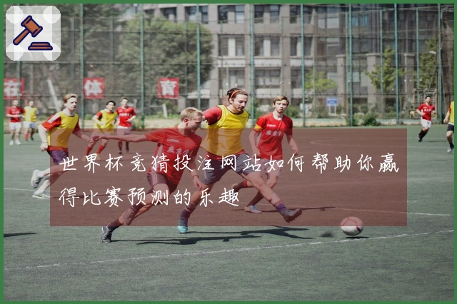世界杯竞猜投注网站如何帮助你赢得比赛预测的乐趣