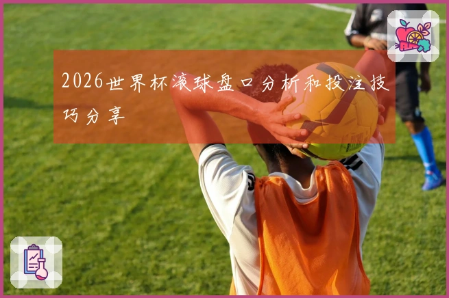 2026世界杯滚球盘口分析和投注技巧分享