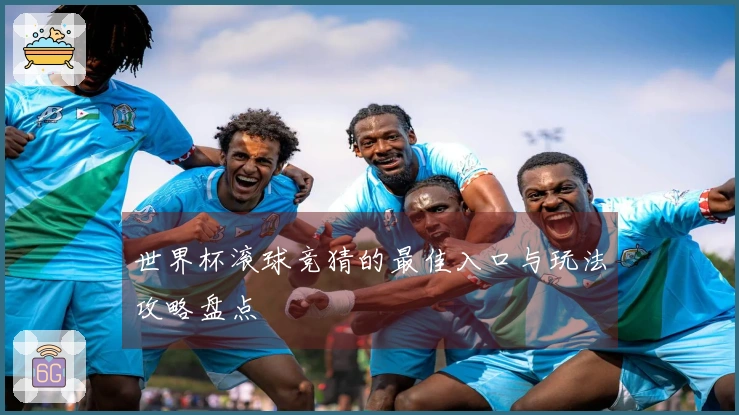 世界杯滚球竞猜的最佳入口与玩法攻略盘点