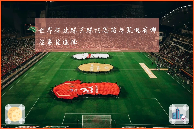 世界杯让球买球的思路与策略有哪些最佳选择