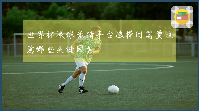 世界杯滚球竞猜平台选择时需要注意哪些关键因素