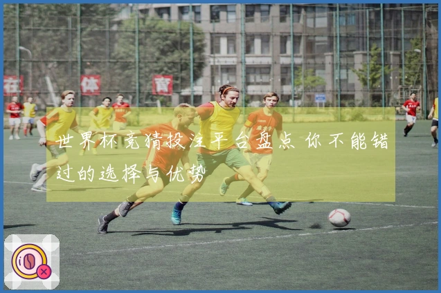 世界杯竞猜投注平台盘点 你不能错过的选择与优势