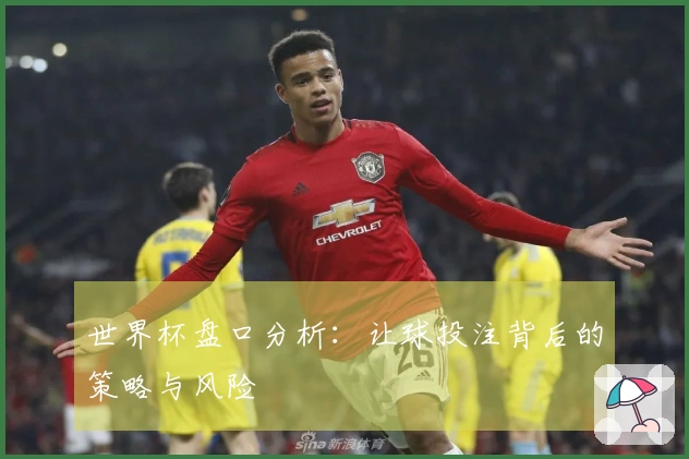 世界杯盘口分析：让球投注背后的策略与风险