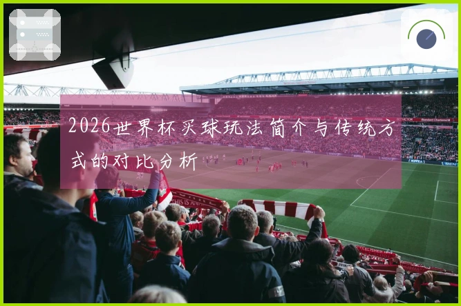 2026世界杯买球玩法简介与传统方式的对比分析