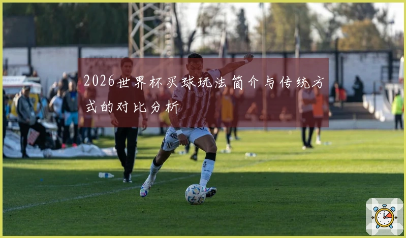 2026世界杯买球玩法简介与传统方式的对比分析