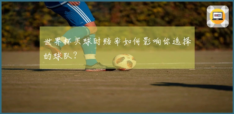 世界杯买球时赔率如何影响你选择的球队？