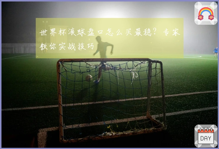 世界杯滚球盘口怎么买最稳？专家教你实战技巧