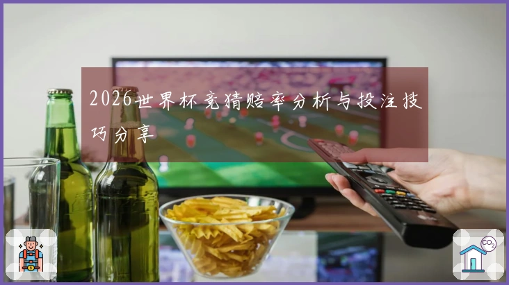 2026世界杯竞猜赔率分析与投注技巧分享