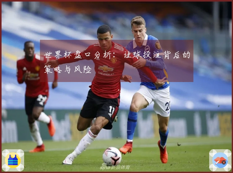 世界杯盘口分析：让球投注背后的策略与风险