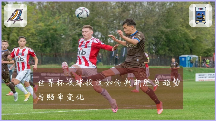 世界杯滚球投注如何判断胜负趋势与赔率变化