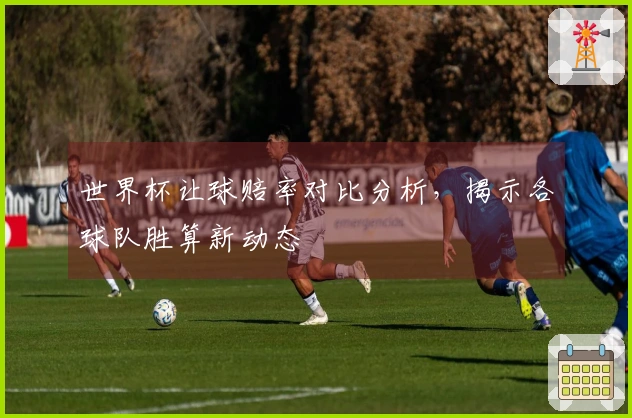 世界杯让球赔率对比分析，揭示各球队胜算新动态