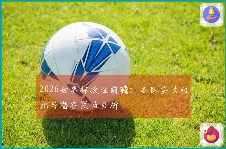 2026世界杯投注前瞻：各队实力对比与潜在黑马分析
