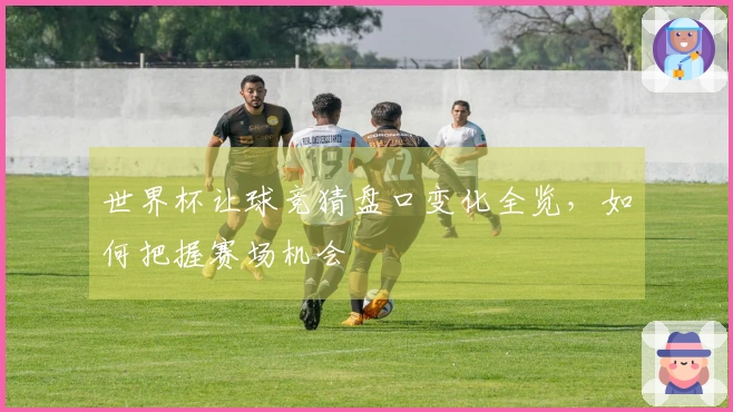 世界杯让球竞猜盘口变化全览，如何把握赛场机会
